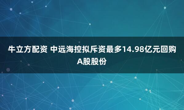 牛立方配资 中远海控拟斥资最多14.98亿元回购A股股份