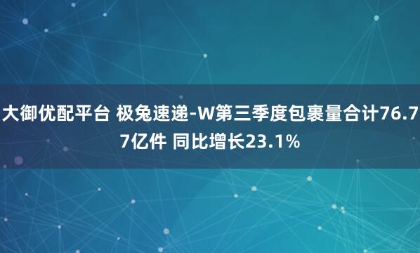 大御优配平台 极兔速递-W第三季度包裹量合计76.77亿件 同比增长23.1%