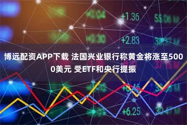 博远配资APP下载 法国兴业银行称黄金将涨至5000美元 受ETF和央行提振