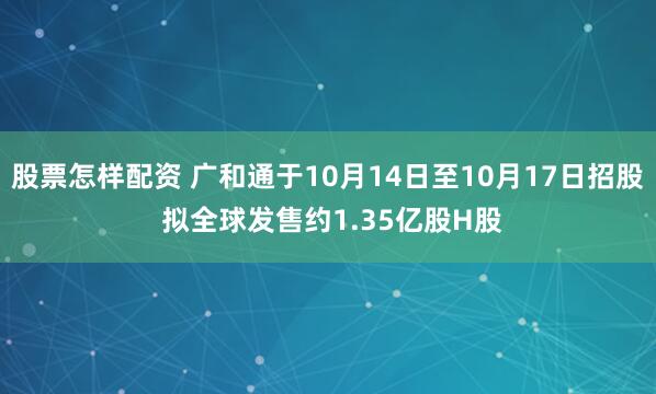 股票怎样配资 广和通于10月14日至10月17日招股 拟全球发售约1.35亿股H股