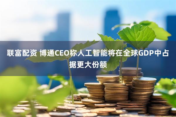 联富配资 博通CEO称人工智能将在全球GDP中占据更大份额