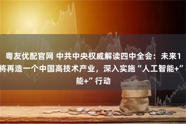 粤友优配官网 中共中央权威解读四中全会：未来10年将再造一个中国高技术产业，深入实施“人工智能+”行动