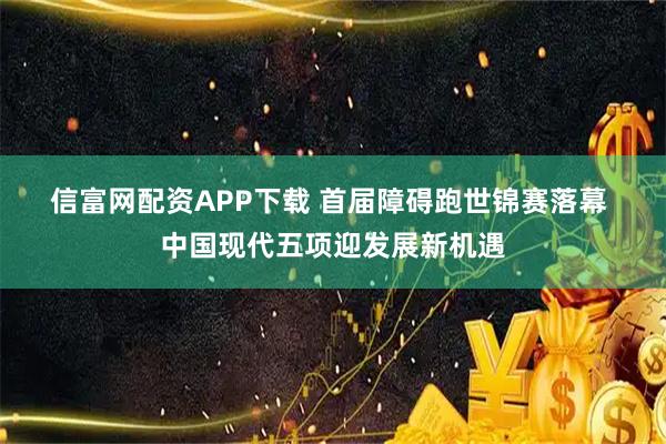 信富网配资APP下载 首届障碍跑世锦赛落幕&#32;中国现代五项迎发展新机遇