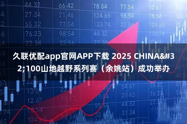 久联优配app官网APP下载 2025&#32;CHINA&#32;100山地越野系列赛（余姚站）成功举办
