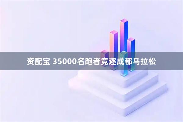 资配宝 35000名跑者竞逐成都马拉松