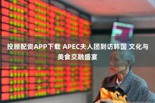 投顾配资APP下载 APEC夫人团到访韩国 文化与美食交融盛宴