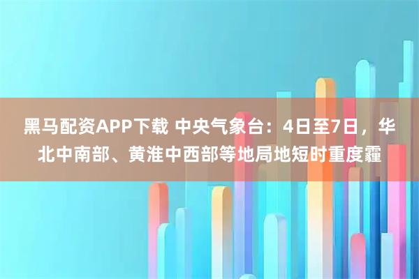 黑马配资APP下载 中央气象台：4日至7日，华北中南部、黄淮中西部等地局地短时重度霾