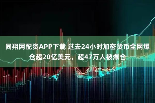 同翔网配资APP下载 过去24小时加密货币全网爆仓超20亿美元，超47万人被爆仓