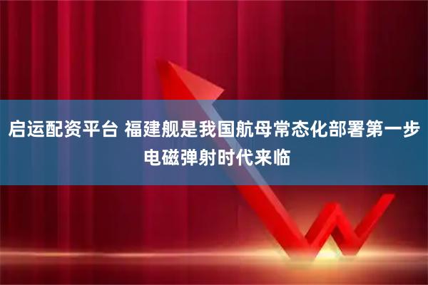 启运配资平台 福建舰是我国航母常态化部署第一步 电磁弹射时代来临
