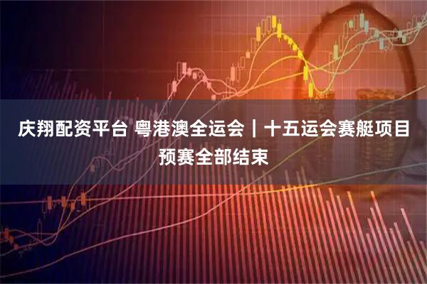 庆翔配资平台 粤港澳全运会｜十五运会赛艇项目预赛全部结束