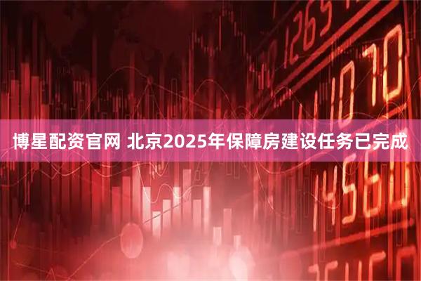 博星配资官网 北京2025年保障房建设任务已完成