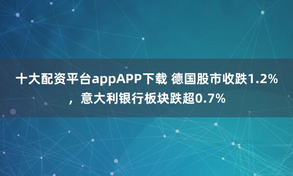 十大配资平台appAPP下载 德国股市收跌1.2%，意大利银行板块跌超0.7%