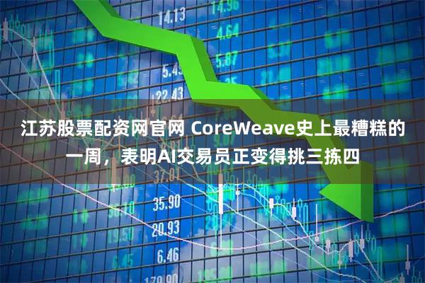 江苏股票配资网官网 CoreWeave史上最糟糕的一周，表明AI交易员正变得挑三拣四