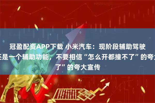 冠盈配资APP下载 小米汽车：现阶段辅助驾驶依然还是一个辅助功能，不要相信“怎么开都撞不了”的夸大宣传