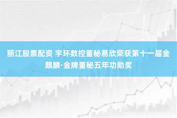 丽江股票配资 宇环数控董秘易欣荣获第十一届金麒麟·金牌董秘五年功勋奖