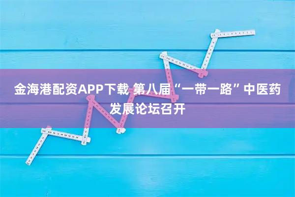 金海港配资APP下载 第八届“一带一路”中医药发展论坛召开