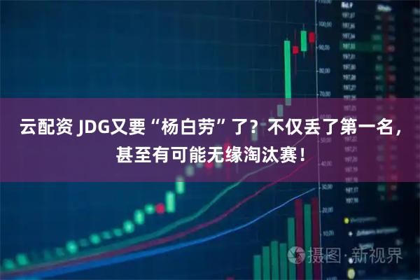 云配资 JDG又要“杨白劳”了？不仅丢了第一名，甚至有可能无缘淘汰赛！
