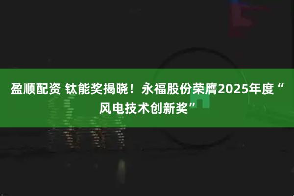 盈顺配资 钛能奖揭晓！永福股份荣膺2025年度“风电技术创新奖”